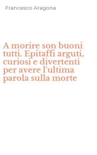 A morire son buoni tutti. Epitaffi arguti, curiosi e divertenti per avere l'ultima parola sulla morte