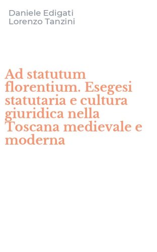 Ad statutum florentium. Esegesi statutaria e cultura giuridica nella Toscana medievale e moderna
