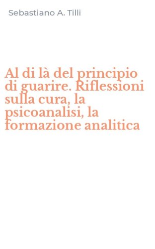Al di l&agrave; del principio di guarire. Riflessioni sulla cura, la psicoanalisi, la formazione analitica