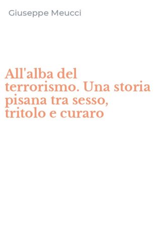 All'alba del terrorismo. Una storia pisana tra sesso, tritolo e curaro