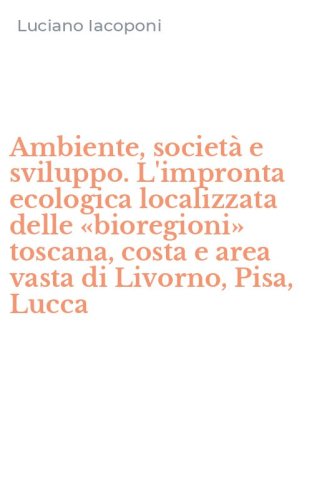 Ambiente, societ&agrave; e sviluppo. L'impronta ecologica localizzata delle &laquo;bioregioni&raquo; toscana, costa e area vasta di Livorno, Pisa, Lucca