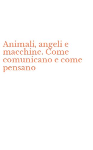 Animali, angeli e macchine. Come comunicano e come pensano
