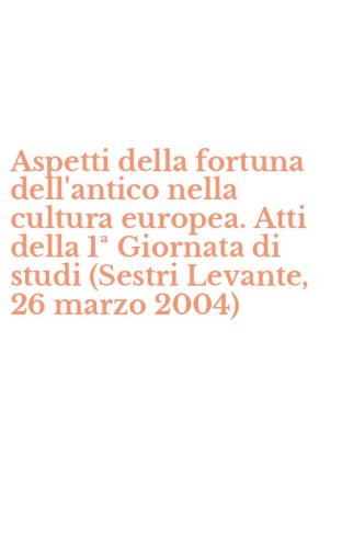 Aspetti della fortuna dell'antico nella cultura europea. Atti della 1&ordf; Giornata di studi (Sestri Levante, 26 marzo 2004)