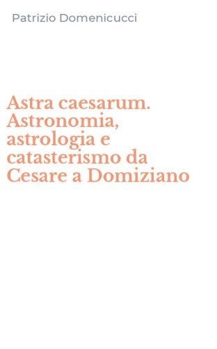 Astra caesarum. Astronomia, astrologia e catasterismo da Cesare a Domiziano