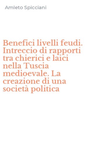 Benefici livelli feudi. Intreccio di rapporti tra chierici e laici nella Tuscia medioevale. La creazione di una societ&agrave; politica