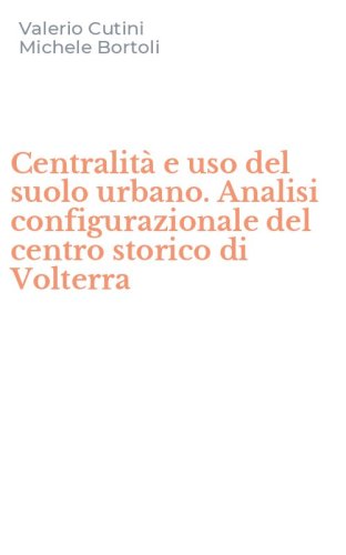 Centralit&agrave; e uso del suolo urbano. Analisi configurazionale del centro storico di Volterra