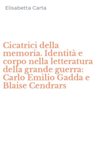 Cicatrici della memoria. Identit&agrave; e corpo nella letteratura della grande guerra: Carlo Emilio Gadda e Blaise Cendrars