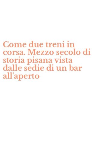 Come due treni in corsa. Mezzo secolo di storia pisana vista dalle sedie di un bar all'aperto
