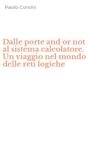 Dalle porte and or not al sistema calcolatore. Un viaggio nel mondo delle reti logiche