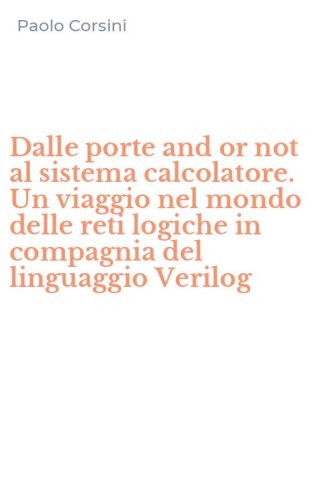 Dalle porte and or not al sistema calcolatore. Un viaggio nel mondo delle reti logiche in compagnia del linguaggio Verilog