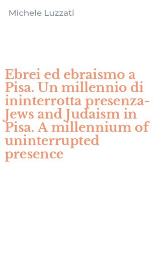 Ebrei ed ebraismo a Pisa. Un millennio di ininterrotta presenza-Jews and Judaism in Pisa. A millennium of uninterrupted presence