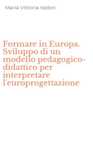 Formare in Europa. Sviluppo di un modello pedagogico-didattico per interpretare l'europrogettazione