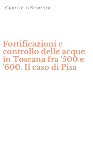 Fortificazioni e controllo delle acque in Toscana fra '500 e '600. Il caso di Pisa