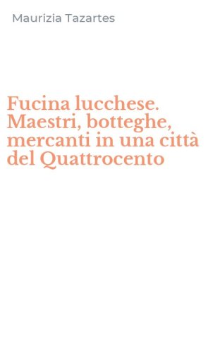 Fucina lucchese. Maestri, botteghe, mercanti in una citt&agrave; del Quattrocento
