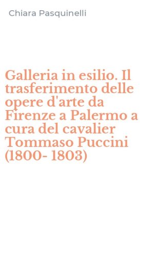 Galleria in esilio. Il trasferimento delle opere d'arte da Firenze a Palermo a cura del cavalier Tommaso Puccini (1800-1803)
