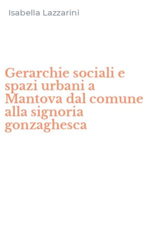 Gerarchie sociali e spazi urbani a Mantova dal comune alla signoria gonzaghesca