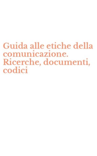 Guida alle etiche della comunicazione. Ricerche, documenti, codici