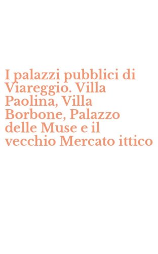 I palazzi pubblici di Viareggio. Villa Paolina, Villa Borbone, Palazzo delle Muse e il vecchio Mercato ittico