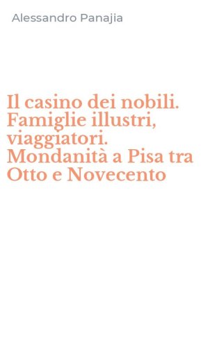 Il casino dei nobili. Famiglie illustri, viaggiatori. Mondanit&agrave; a Pisa tra Otto e Novecento