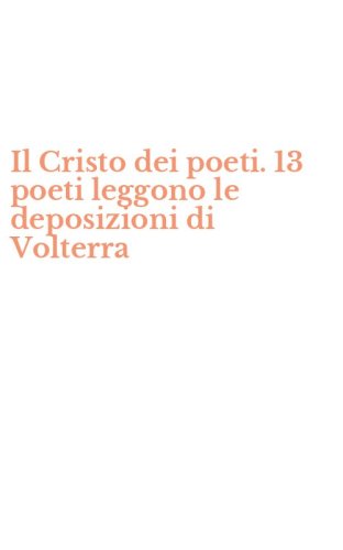 Il Cristo dei poeti. 13 poeti leggono le deposizioni di Volterra