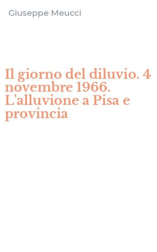 Il giorno del diluvio. 4 novembre 1966. L'alluvione a Pisa e provincia