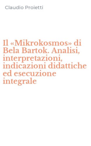 Il &laquo;Mikrokosmos&raquo; di Bela Bartok. Analisi, interpretazioni, indicazioni didattiche ed esecuzione integrale