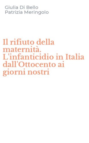 Il rifiuto della maternit&agrave;. L'infanticidio in Italia dall'Ottocento ai giorni nostri