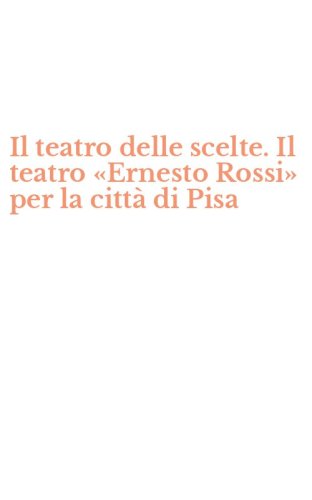 Il teatro delle scelte. Il teatro &laquo;Ernesto Rossi&raquo; per la citt&agrave; di Pisa