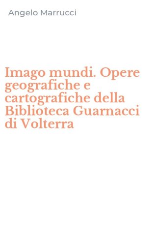 Imago mundi. Opere geografiche e cartografiche della Biblioteca Guarnacci di Volterra