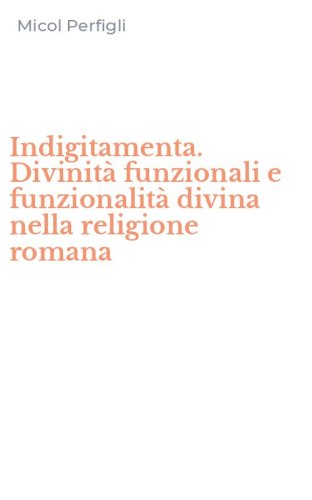 Indigitamenta. Divinit&agrave; funzionali e funzionalit&agrave; divina nella religione romana
