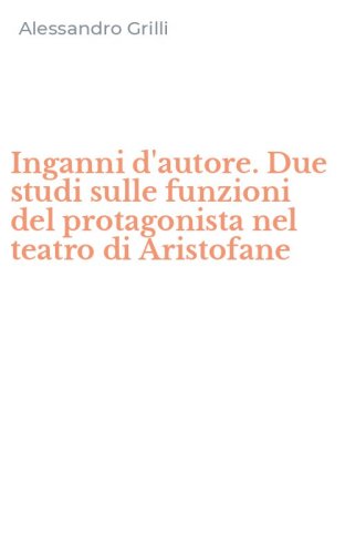 Inganni d'autore. Due studi sulle funzioni del protagonista nel teatro di Aristofane