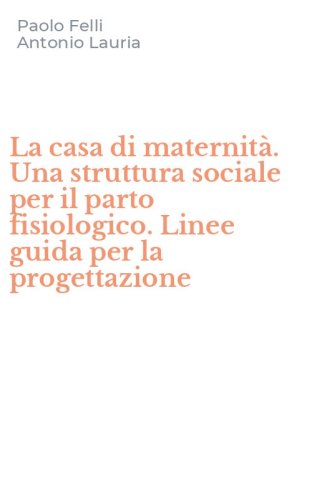 La casa di maternit&agrave;. Una struttura sociale per il parto fisiologico. Linee guida per la progettazione