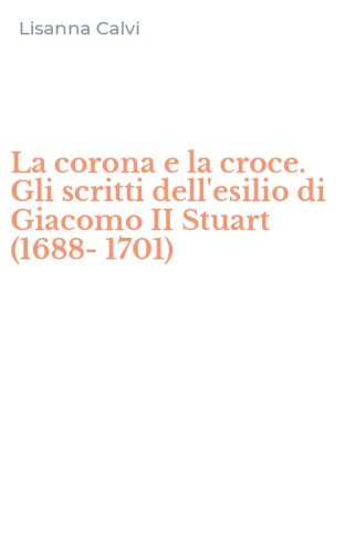 La corona e la croce. Gli scritti dell'esilio di Giacomo II Stuart (1688-1701)