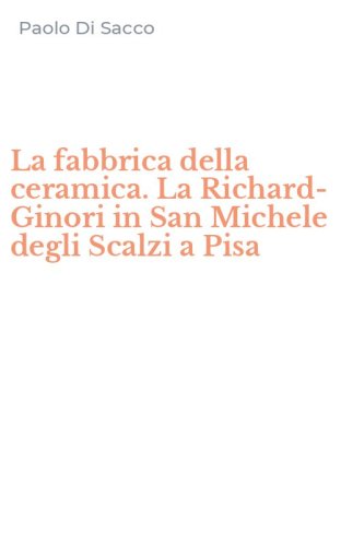 La fabbrica della ceramica. La Richard-Ginori in San Michele degli Scalzi a Pisa