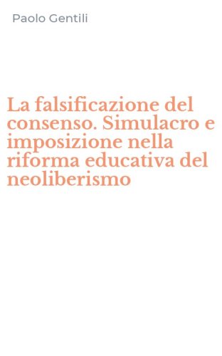 La falsificazione del consenso. Simulacro e imposizione nella riforma educativa del neoliberismo