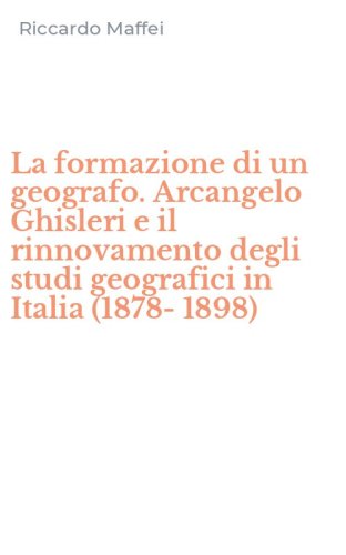 La formazione di un geografo. Arcangelo Ghisleri e il rinnovamento degli studi geografici in Italia (1878-1898)