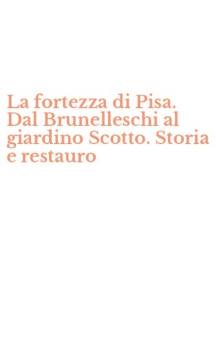 La fortezza di Pisa. Dal Brunelleschi al giardino Scotto. Storia e restauro