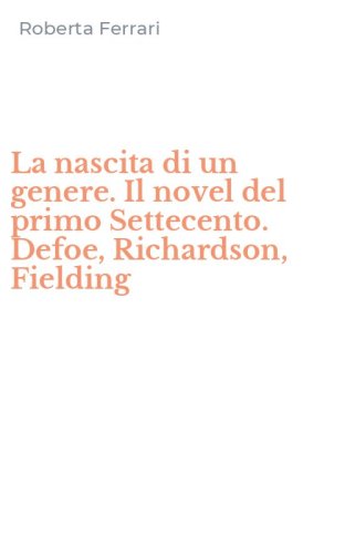 La nascita di un genere. Il novel del primo Settecento. Defoe, Richardson, Fielding