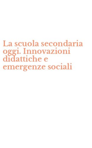 La scuola secondaria oggi. Innovazioni didattiche e emergenze sociali