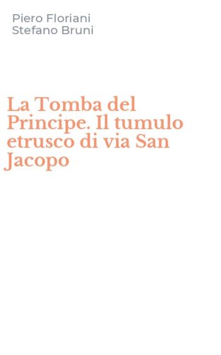 La Tomba del Principe. Il tumulo etrusco di via San Jacopo