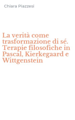 La verit&agrave; come trasformazione di s&eacute;. Terapie filosofiche in Pascal, Kierkegaard e Wittgenstein