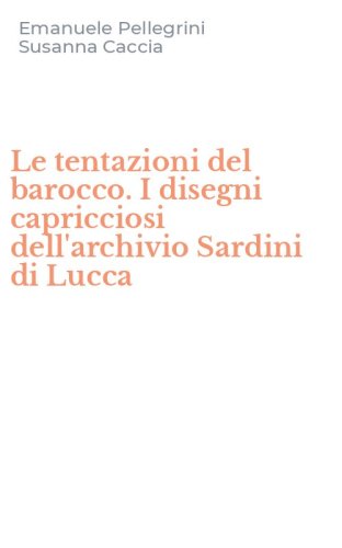 Le tentazioni del barocco. I disegni capricciosi dell'archivio Sardini di Lucca