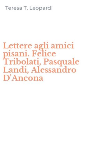 Lettere agli amici pisani. Felice Tribolati, Pasquale Landi, Alessandro D'Ancona