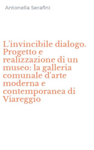 L'invincibile dialogo. Progetto e realizzazione di un museo: la galleria comunale d'arte moderna e contemporanea di Viareggio