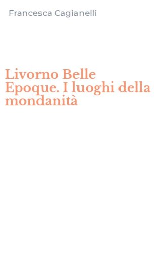 Livorno Belle Epoque. I luoghi della mondanit&agrave;