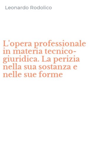 L'opera professionale in materia tecnico-giuridica. La perizia nella sua sostanza e nelle sue forme