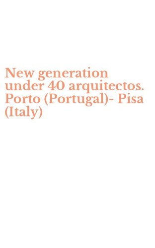 New generation under 40 arquitectos. Porto (Portugal)-Pisa (Italy)
