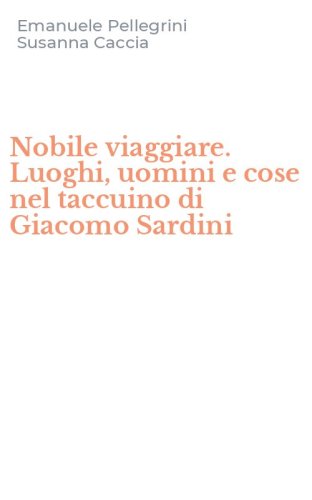 Nobile viaggiare. Luoghi, uomini e cose nel taccuino di Giacomo Sardini