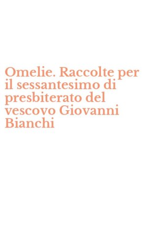 Omelie. Raccolte per il sessantesimo di presbiterato del vescovo Giovanni Bianchi
