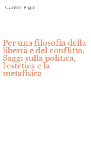 Per una filosofia della libert&agrave; e del conflitto. Saggi sulla politica, l'estetica e la metafisica